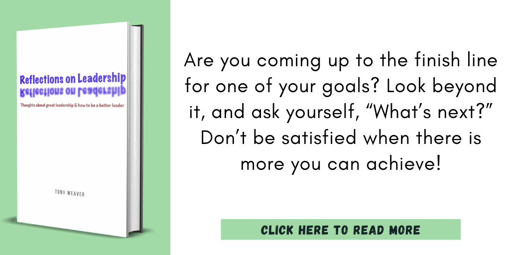 Excerpt from my book, Reflections on Leadership:

"Are you coming up to the finish line for one of your goals? Look beyond it, and ask yourself, “What’s next?” Don’t be satisfied when there is more you can achieve!"

Click here to read more.