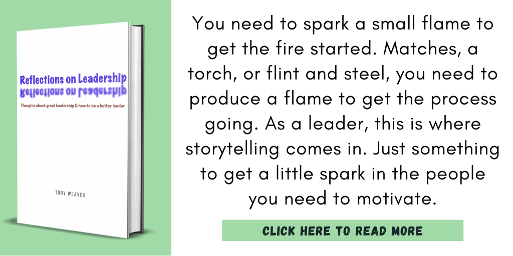 Excerpt from Reflections on Leadership:

"You need to spark a small flame to get the fire started. Matches, a torch, or flint and steel, you need to produce a flame to get the process going. As a leader, this is where storytelling comes in. Just something to get a little spark in the people you need to motivate."

Click here to read more