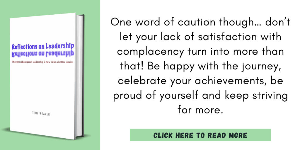 Excerpt from Reflections on Leadership:

"One word of caution though… don’t let your lack of satisfaction with complacency turn into more than that! Be happy with the journey, celebrate your achievements, be proud of yourself and keep striving for more."

Click here to read more.