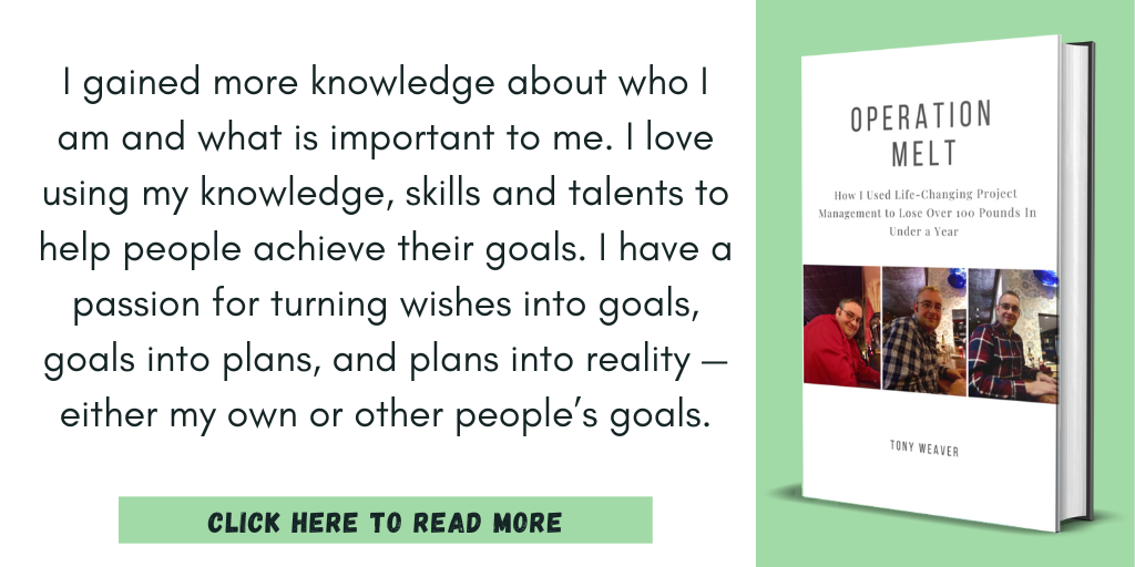 Excerpt from Operation Melt: How I Used Life-Changing Project Management to Lose Over 100 Pounds in Under a Year:

"I gained more knowledge about who I am and what is important to me. I love using my knowledge, skills and talents to help people achieve their goals. I have a passion for turning wishes into goals, goals into plans, and plans into reality — either my own or other people’s goals."

Click here to read more.