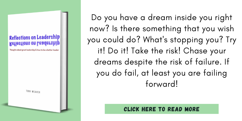 Excerpt from Reflections on Leadership:

"Do you have a dream inside you right now? Is there something that you wish you could do? What's stopping you? Try it! Do it! Take the risk! Chase your dreams despite the risk of failure. If you do fail, at least you are failing forward!"

Click here to read more.